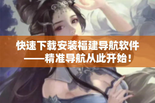 快速下載安裝福建導航軟件——精準導航從此開始！