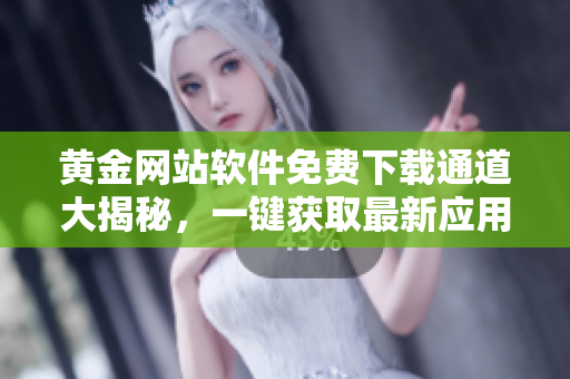 黃金網(wǎng)站軟件免費下載通道大揭秘，一鍵獲取最新應(yīng)用程序