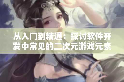 從入門到精通：探討軟件開(kāi)發(fā)中常見(jiàn)的二次元游戲元素