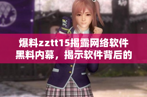 爆料zztt15揭露網(wǎng)絡(luò)軟件黑料內(nèi)幕，揭示軟件背后的故事