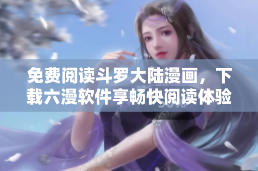 免費(fèi)閱讀斗羅大陸漫畫，下載六漫軟件享暢快閱讀體驗(yàn)！