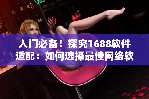 入門必備！探究1688軟件適配：如何選擇最佳網(wǎng)絡(luò)軟件創(chuàng)建平臺(tái)？