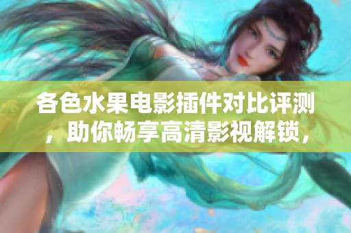 各色水果電影插件對比評測，助你暢享高清影視解鎖，輕松追劇不再煩惱