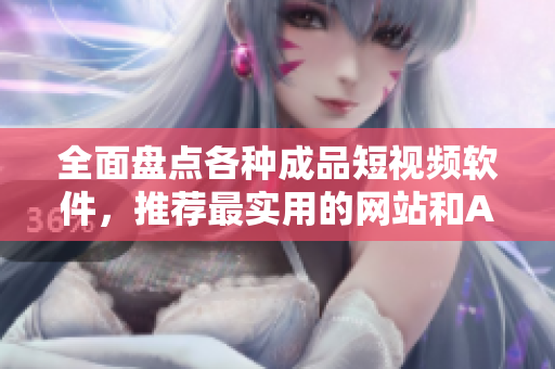 全面盤點(diǎn)各種成品短視頻軟件，推薦最實(shí)用的網(wǎng)站和APP！