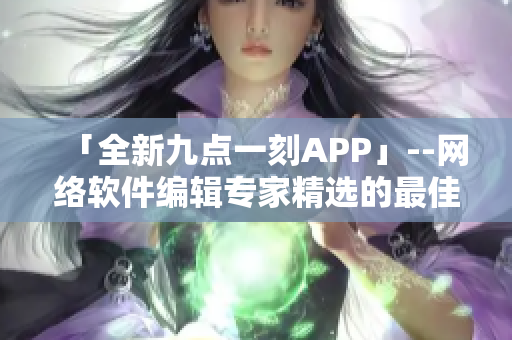 「全新九點(diǎn)一刻APP」--網(wǎng)絡(luò)軟件編輯專(zhuān)家精選的最佳短視頻下載神器