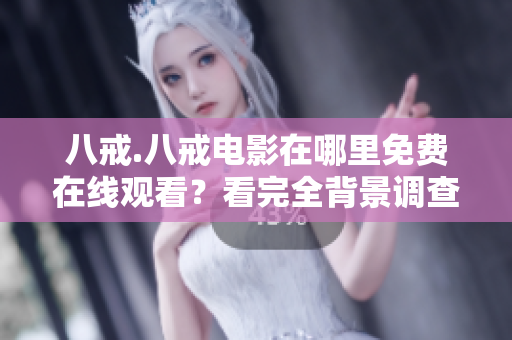 八戒.八戒電影在哪里免費在線觀看？看完全背景調(diào)查，一鍵安全播放教程 