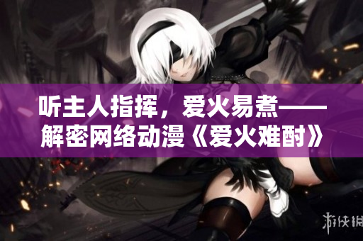 聽主人指揮，愛火易煮——解密網(wǎng)絡(luò)動漫《愛火難酎》第43話