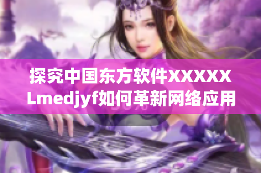 探究中國東方軟件XXXXXLmedjyf如何革新網(wǎng)絡(luò)應(yīng)用界面設(shè)計