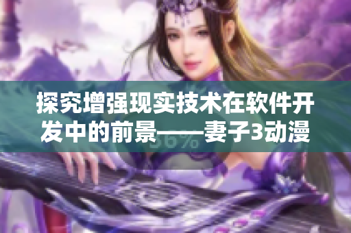 探究增強(qiáng)現(xiàn)實(shí)技術(shù)在軟件開發(fā)中的前景——妻子3動漫第三季觀看