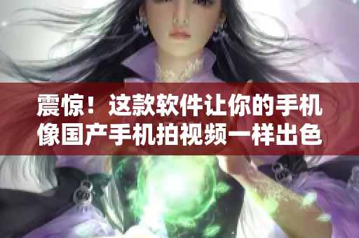 震驚！這款軟件讓你的手機(jī)像國(guó)產(chǎn)手機(jī)拍視頻一樣出色！