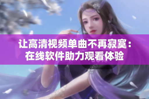 讓高清視頻單曲不再寂寞：在線(xiàn)軟件助力觀看體驗(yàn)