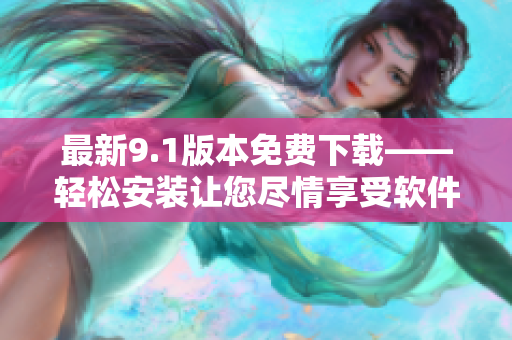 最新9.1版本免費下載——輕松安裝讓您盡情享受軟件功能！