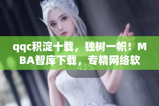 qqc積淀十載，獨(dú)樹一幟！MBA智庫下載，專精網(wǎng)絡(luò)軟件！