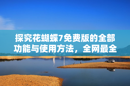 探究花蝴蝶7免費(fèi)版的全部功能與使用方法，全網(wǎng)最全軟件解析大全