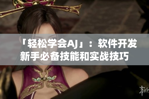 「輕松學(xué)會(huì)AJ」：軟件開發(fā)新手必備技能和實(shí)戰(zhàn)技巧
