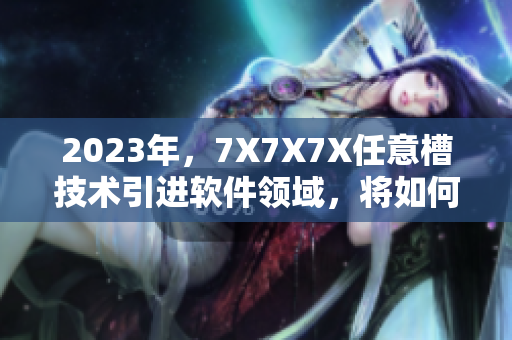2023年，7X7X7X任意槽技術(shù)引進(jìn)軟件領(lǐng)域，將如何重塑未來？