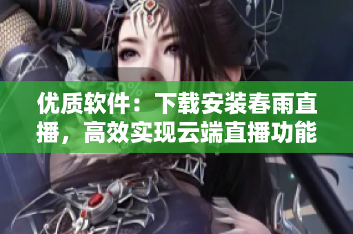 優(yōu)質(zhì)軟件：下載安裝春雨直播，高效實現(xiàn)云端直播功能！