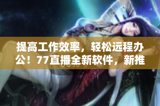 提高工作效率，輕松遠程辦公！77直播全新軟件，新推出，立即下載體驗！