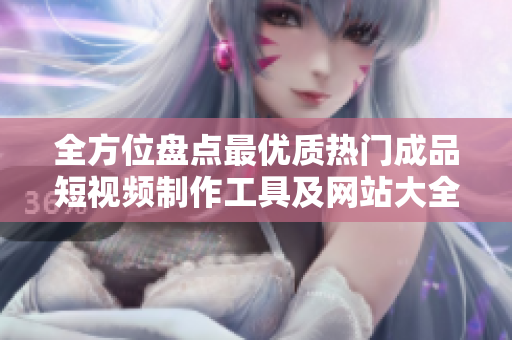 全方位盤點最優(yōu)質(zhì)熱門成品短視頻制作工具及網(wǎng)站大全