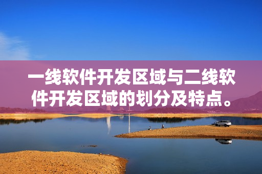 一線軟件開(kāi)發(fā)區(qū)域與二線軟件開(kāi)發(fā)區(qū)域的劃分及特點(diǎn)。