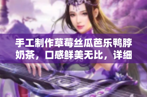 手工制作草莓絲瓜芭樂鴨脖奶茶，口感鮮美無比，詳細(xì)步驟大公開！
