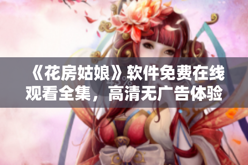 《花房姑娘》軟件免費(fèi)在線觀看全集，高清無(wú)廣告體驗(yàn)
