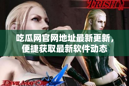 吃瓜網官網地址最新更新，便捷獲取最新軟件動態(tài)