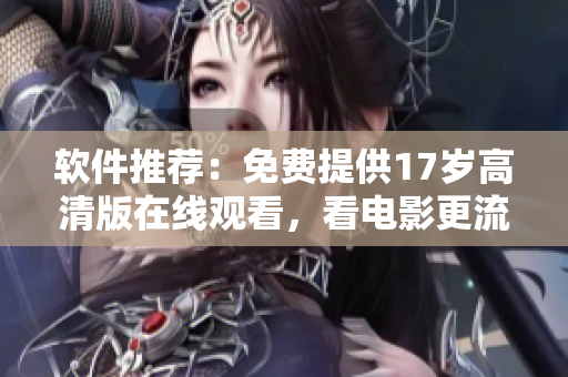 軟件推薦：免費(fèi)提供17歲高清版在線(xiàn)觀看，看電影更流暢！