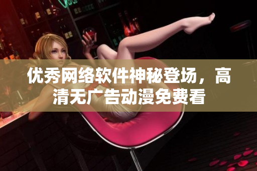 優(yōu)秀網(wǎng)絡(luò)軟件神秘登場，高清無廣告動(dòng)漫免費(fèi)看