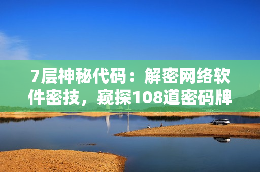 7層神秘代碼：解密網(wǎng)絡(luò)軟件密技，窺探108道密碼牌