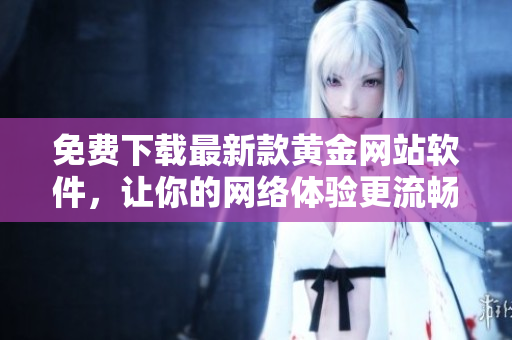 免費(fèi)下載最新款黃金網(wǎng)站軟件，讓你的網(wǎng)絡(luò)體驗(yàn)更流暢高效！