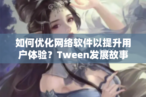 如何優(yōu)化網(wǎng)絡軟件以提升用戶體驗？Tween發(fā)展故事與照顧用戶需求