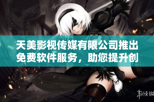 天美影視傳媒有限公司推出免費(fèi)軟件服務(wù)，助您提升創(chuàng)意制作效率