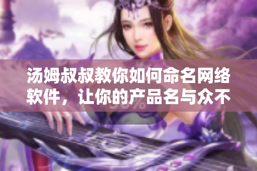湯姆叔叔教你如何命名網(wǎng)絡(luò)軟件，讓你的產(chǎn)品名與眾不同