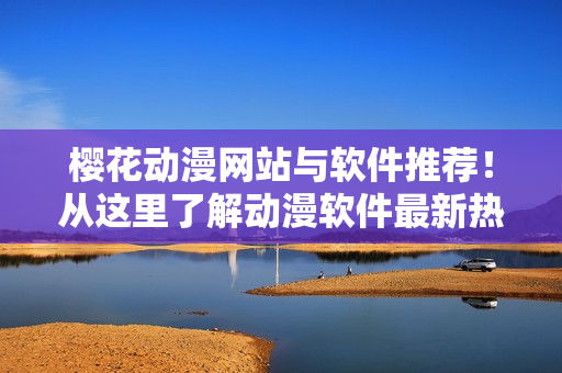 櫻花動(dòng)漫網(wǎng)站與軟件推薦！從這里了解動(dòng)漫軟件最新熱門(mén)推薦