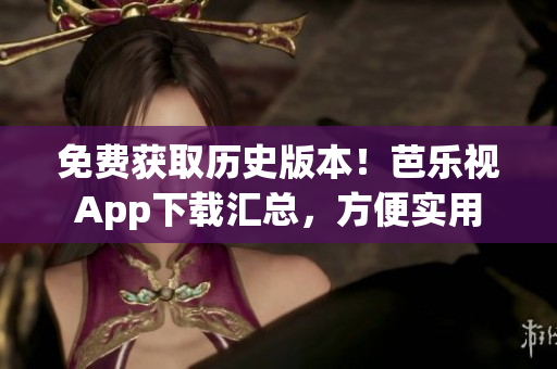 免費(fèi)獲取歷史版本！芭樂視App下載匯總，方便實(shí)用