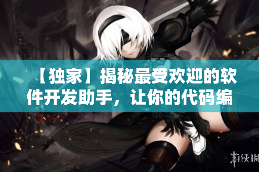 【獨家】揭秘最受歡迎的軟件開發(fā)助手，讓你的代碼編寫更高效！