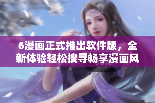 6漫畫正式推出軟件版，全新體驗(yàn)輕松搜尋暢享漫畫風(fēng)暴