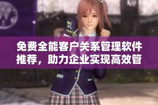 免費(fèi)全能客戶關(guān)系管理軟件推薦，助力企業(yè)實(shí)現(xiàn)高效管理