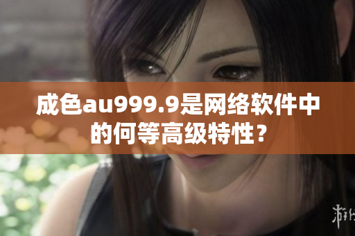 成色au999.9是網(wǎng)絡軟件中的何等高級特性？