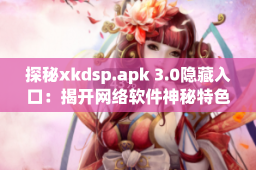 探秘xkdsp.apk 3.0隱藏入口：揭開網(wǎng)絡(luò)軟件神秘特色