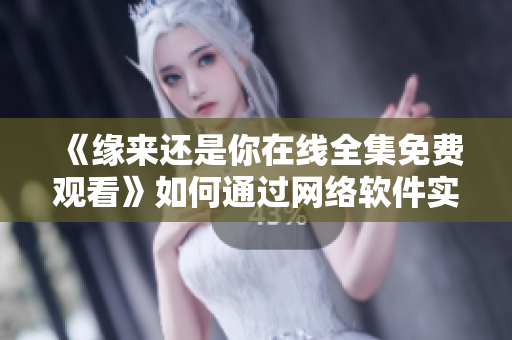 《緣來(lái)還是你在線全集免費(fèi)觀看》如何通過(guò)網(wǎng)絡(luò)軟件實(shí)現(xiàn)？