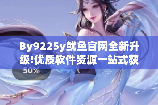 By9225y魷魚官網(wǎng)全新升級!優(yōu)質軟件資源一站式獲取