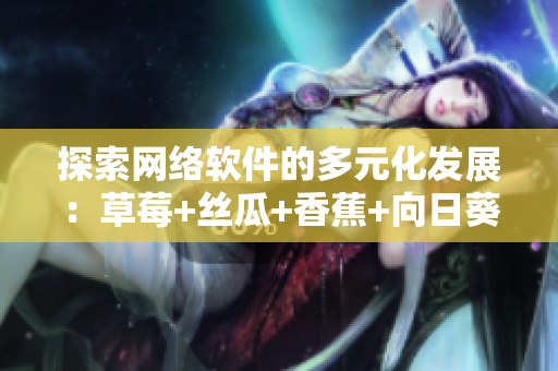 探索網(wǎng)絡(luò)軟件的多元化發(fā)展：草莓+絲瓜+香蕉+向日葵+榴蓮18種可能性