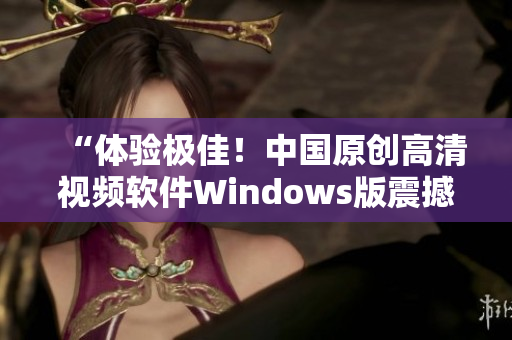 “體驗極佳！中國原創(chuàng)高清視頻軟件Windows版震撼發(fā)布”