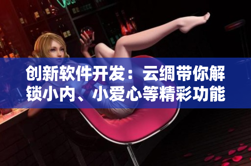 創(chuàng)新軟件開發(fā)：云綢帶你解鎖小內(nèi)、小愛心等精彩功能