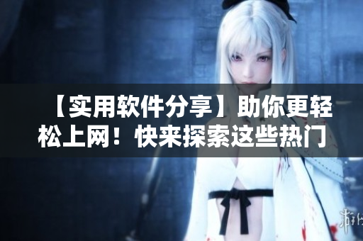 【實用軟件分享】助你更輕松上網(wǎng)！快來探索這些熱門網(wǎng)絡工具！