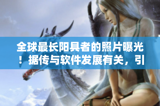 全球最長(zhǎng)陽(yáng)具者的照片曝光！據(jù)傳與軟件發(fā)展有關(guān)，引發(fā)網(wǎng)友熱議