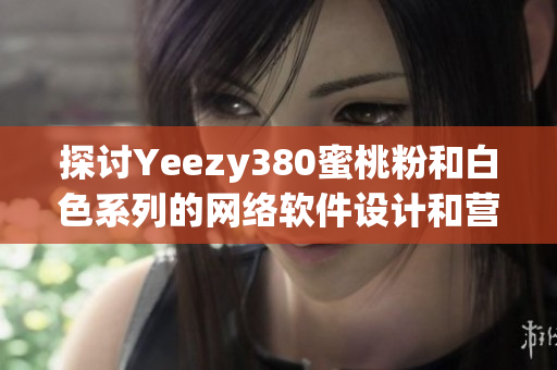 探討Yeezy380蜜桃粉和白色系列的網(wǎng)絡(luò)軟件設(shè)計(jì)和營(yíng)銷策略