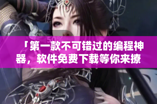 「第一款不可錯(cuò)過(guò)的編程神器，軟件免費(fèi)下載等你來(lái)撩」